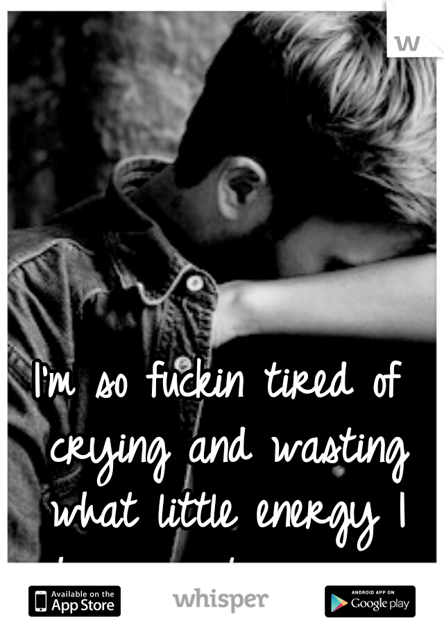 I'm so fuckin tired of crying and wasting what little energy I have wanting you. 