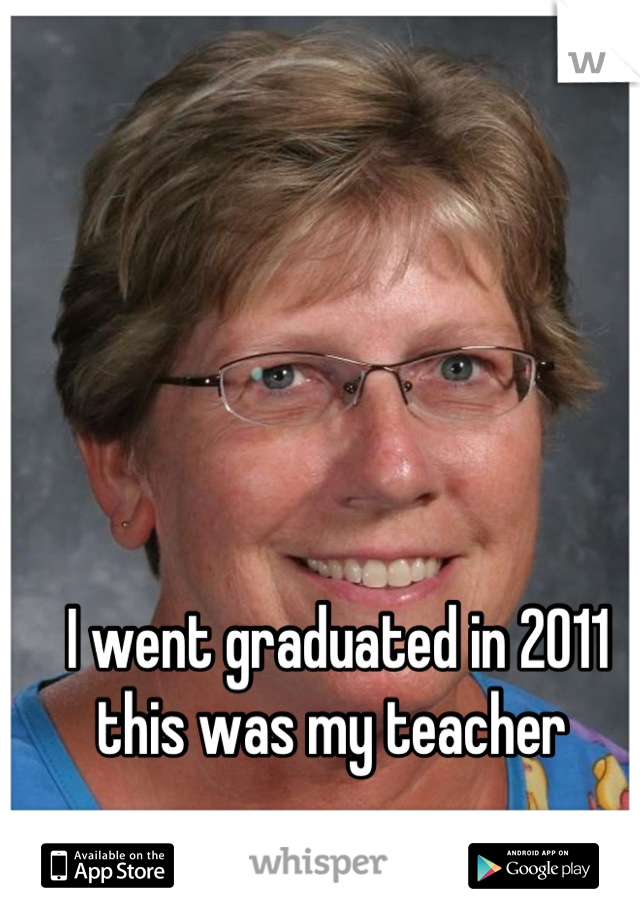 I went graduated in 2011 this was my teacher 