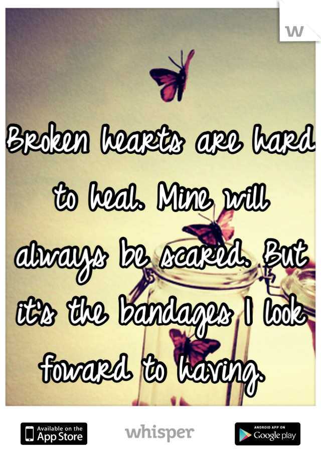 Broken hearts are hard to heal. Mine will always be scared. But it's the bandages I look foward to having. 