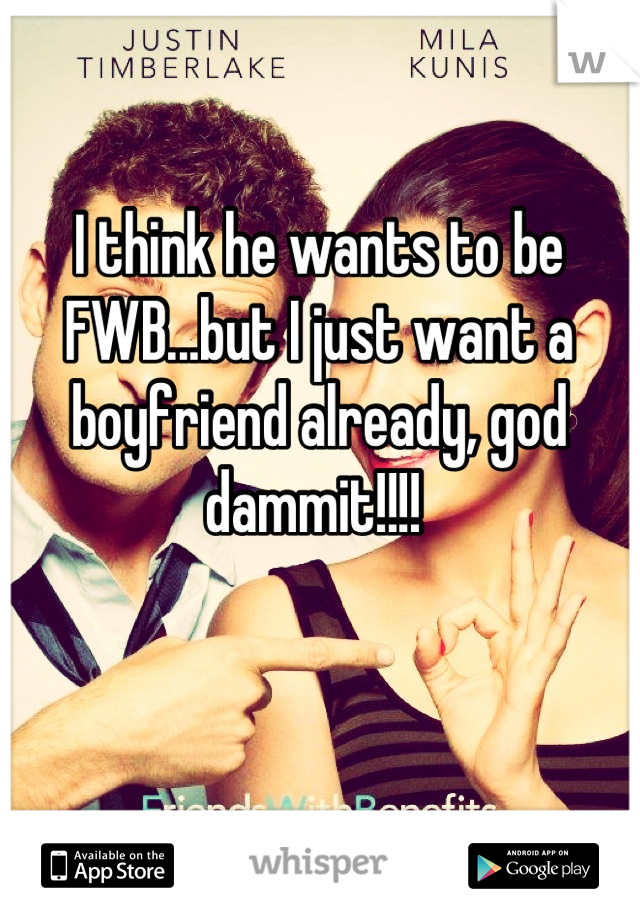 I think he wants to be FWB...but I just want a boyfriend already, god dammit!!!! 