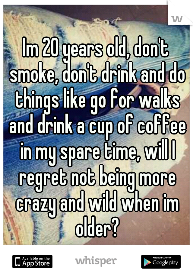 Im 20 years old, don't smoke, don't drink and do things like go for walks and drink a cup of coffee in my spare time, will I regret not being more crazy and wild when im older?