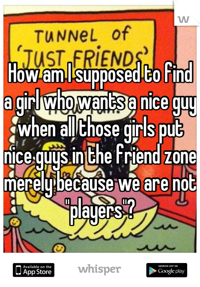 How am I supposed to find a girl who wants a nice guy when all those girls put nice guys in the friend zone merely because we are not "players"?