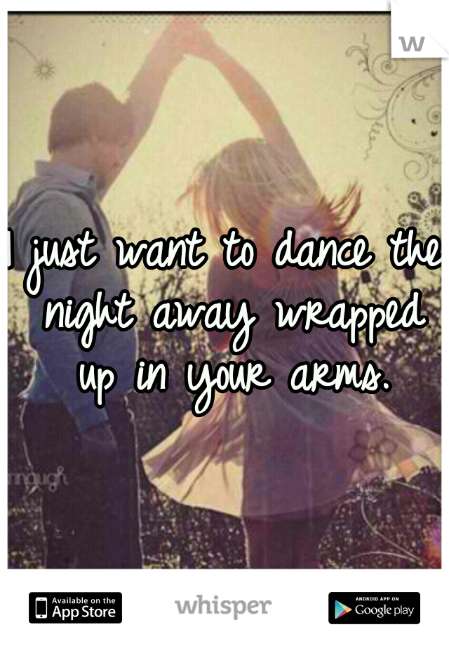 I just want to dance the night away wrapped up in your arms.