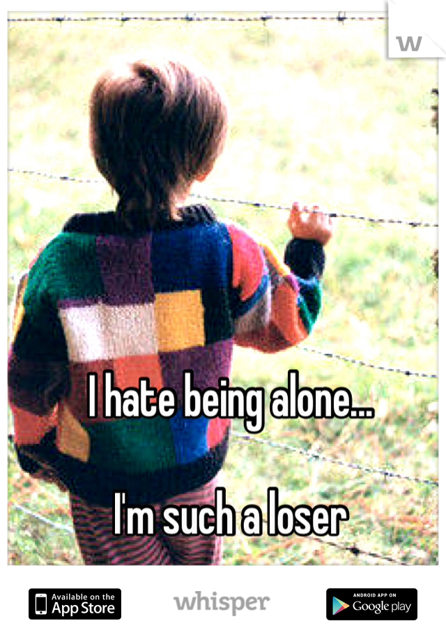 I hate being alone...

I'm such a loser
