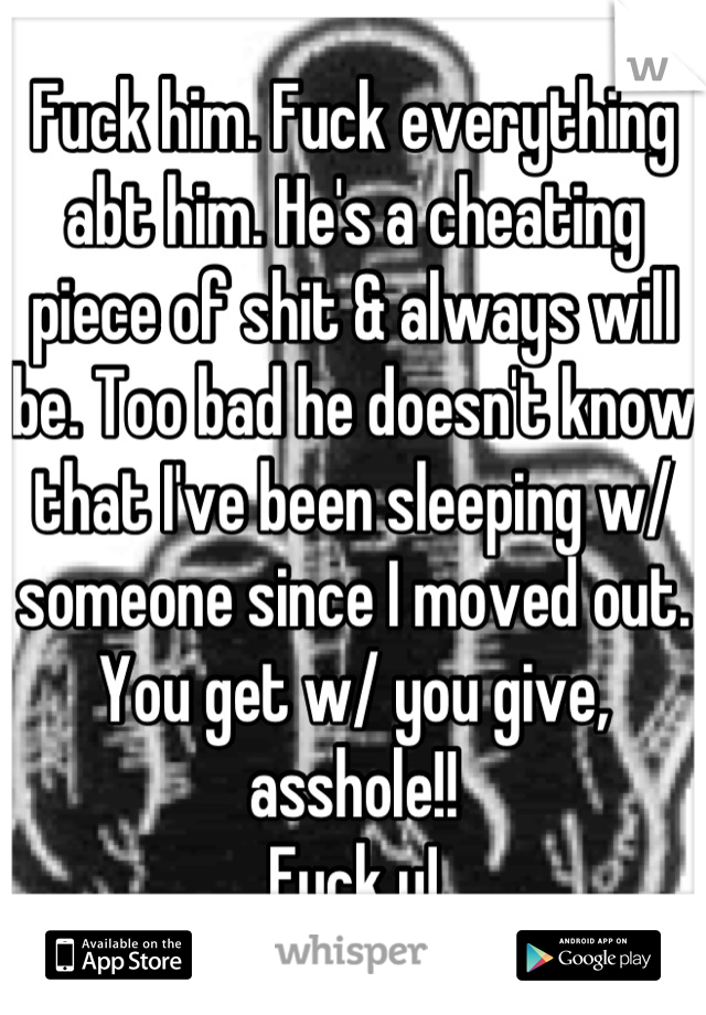 Fuck him. Fuck everything abt him. He's a cheating piece of shit & always will be. Too bad he doesn't know that I've been sleeping w/ someone since I moved out.  You get w/ you give, asshole!!
Fuck u!