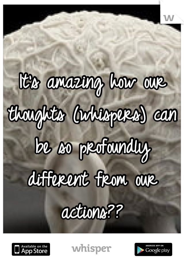 
It's amazing how our thoughts (whispers) can be so profoundly different from our actions??