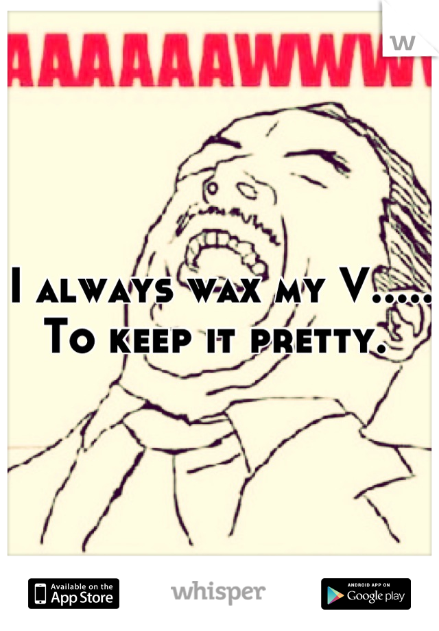 I always wax my V..... To keep it pretty. 