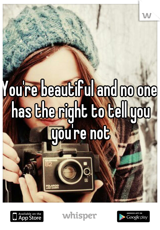 You're beautiful and no one has the right to tell you you're not