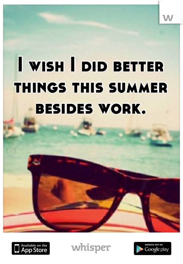 I wish I did better things this summer besides work.