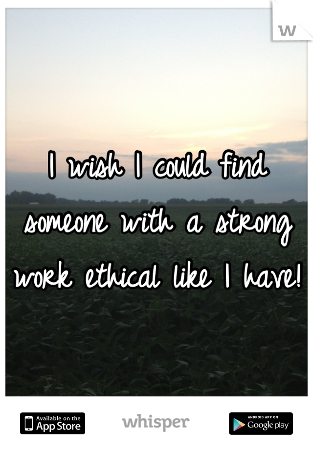 I wish I could find someone with a strong work ethical like I have! 