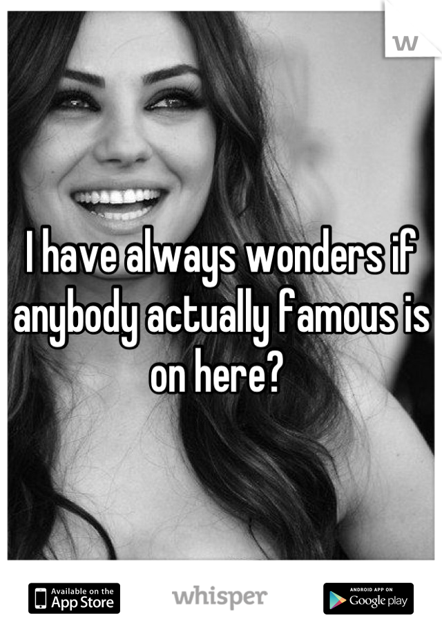 I have always wonders if anybody actually famous is on here? 