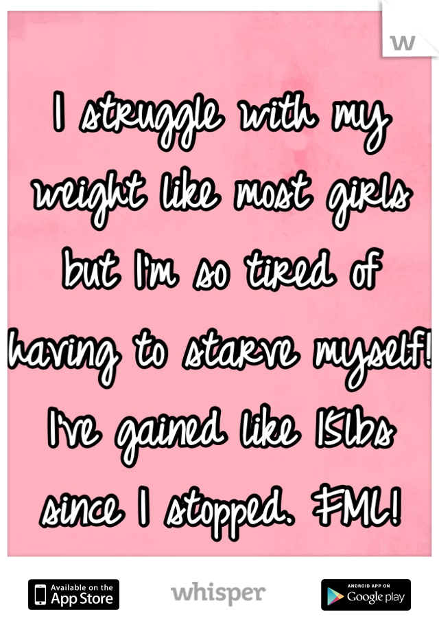 I struggle with my weight like most girls but I'm so tired of having to starve myself! I've gained like 15lbs since I stopped. FML!