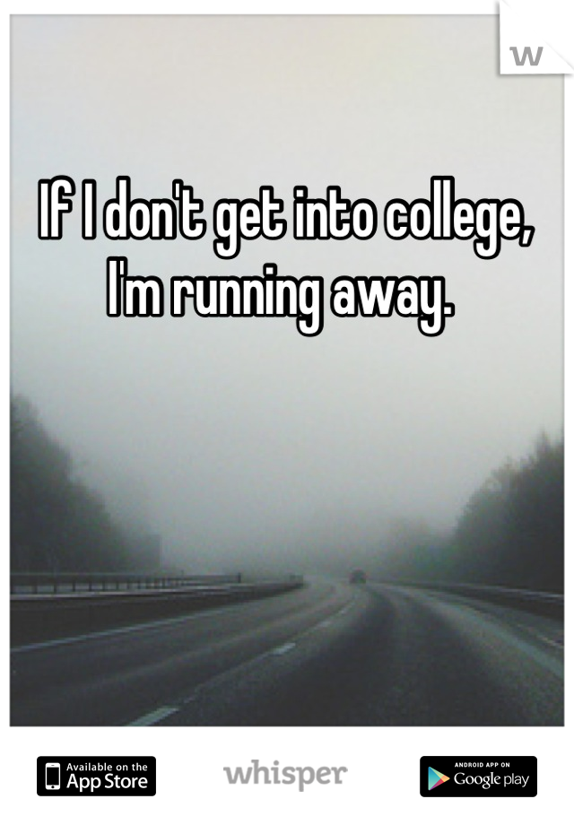 If I don't get into college,
I'm running away. 