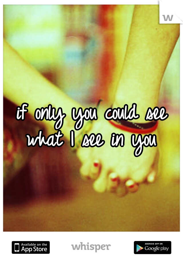 if only you could see what I see in you 