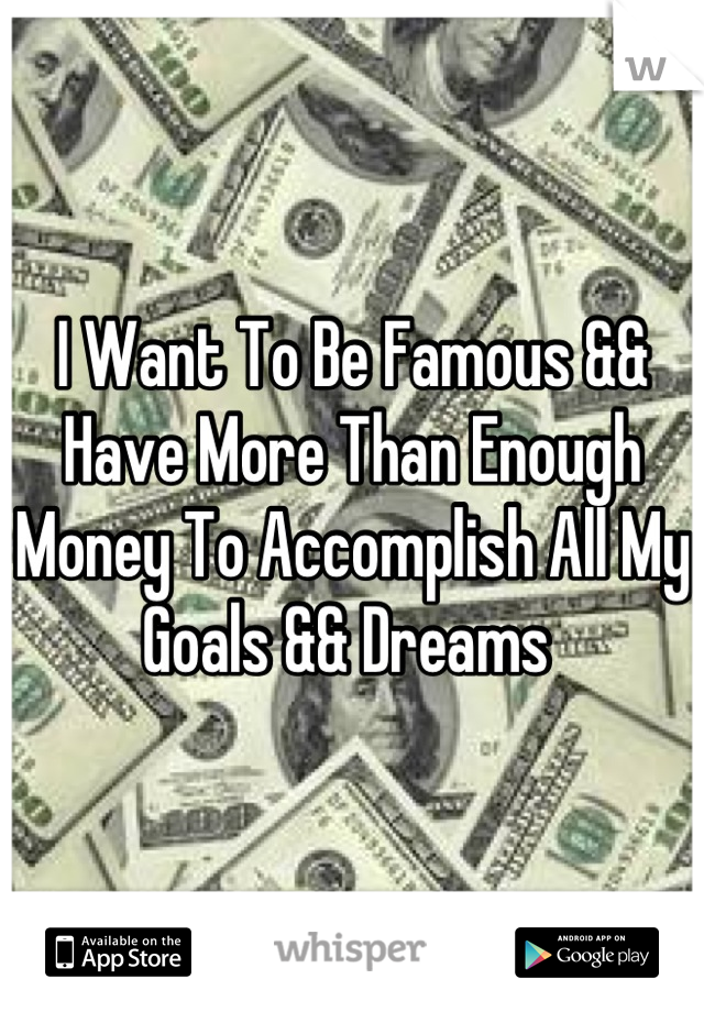 I Want To Be Famous && Have More Than Enough Money To Accomplish All My Goals && Dreams 