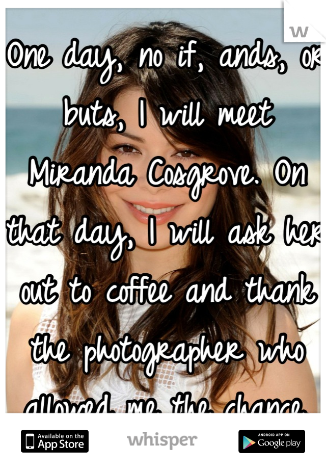 One day, no if, ands, or buts, I will meet Miranda Cosgrove. On that day, I will ask her out to coffee and thank the photographer who allowed me the chance.