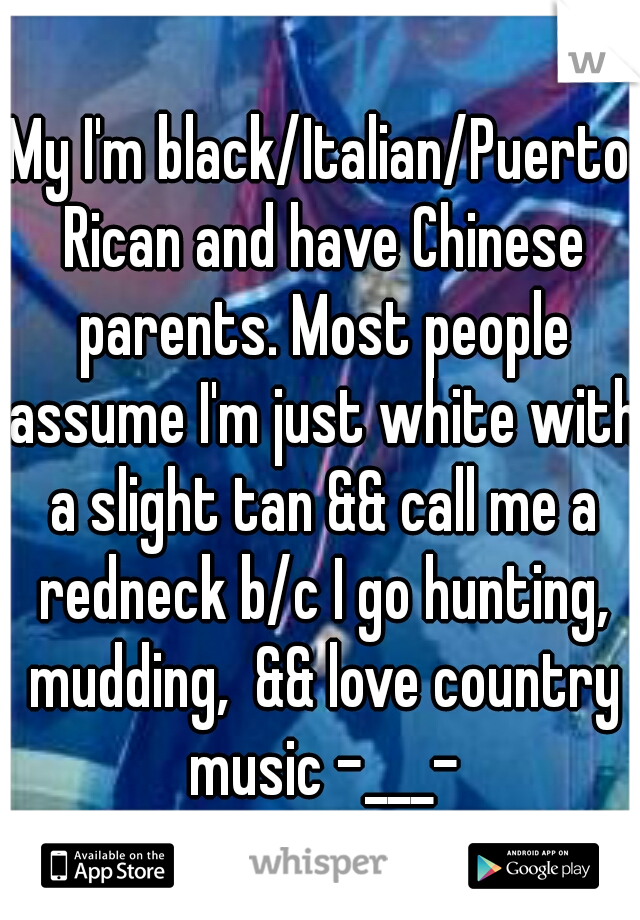 My I'm black/Italian/Puerto Rican and have Chinese parents. Most people assume I'm just white with a slight tan && call me a redneck b/c I go hunting, mudding,  && love country music -___-