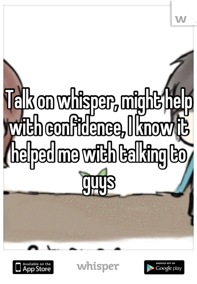 Talk on whisper, might help with confidence, I know it helped me with talking to guys