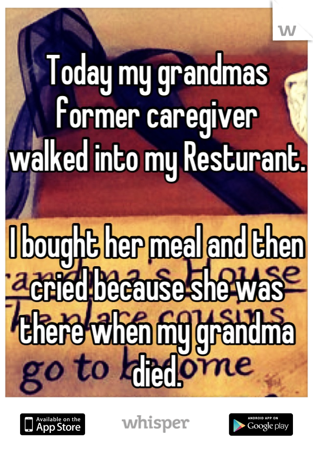 Today my grandmas former caregiver
walked into my Resturant.

I bought her meal and then cried because she was there when my grandma died.