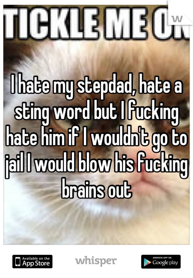 I hate my stepdad, hate a sting word but I fucking hate him if I wouldn't go to jail I would blow his fucking brains out