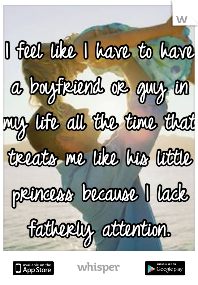 I feel like I have to have a boyfriend or guy in my life all the time that treats me like his little princess because I lack fatherly attention.