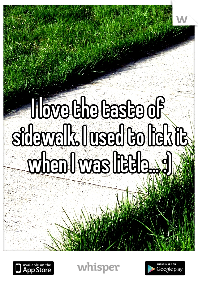 I love the taste of sidewalk. I used to lick it when I was little... :)