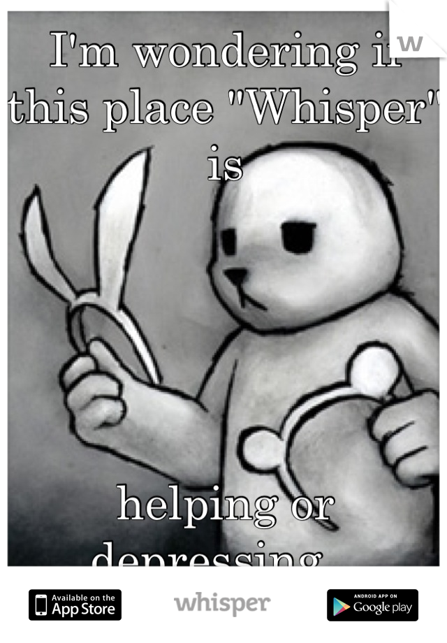 I'm wondering if this place "Whisper" is 





helping or depressing...