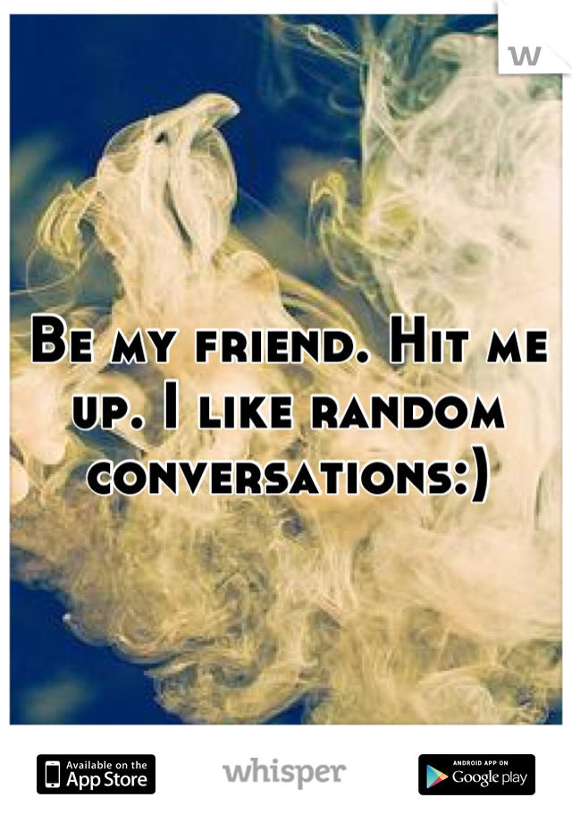 Be my friend. Hit me up. I like random conversations:)