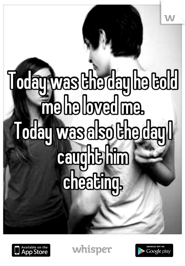 Today was the day he told me he loved me. 
Today was also the day I caught him 
cheating.