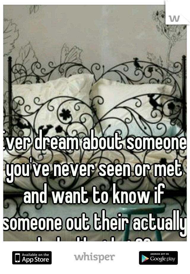 Ever dream about someone you've never seen or met and want to know if someone out their actually looks like that??