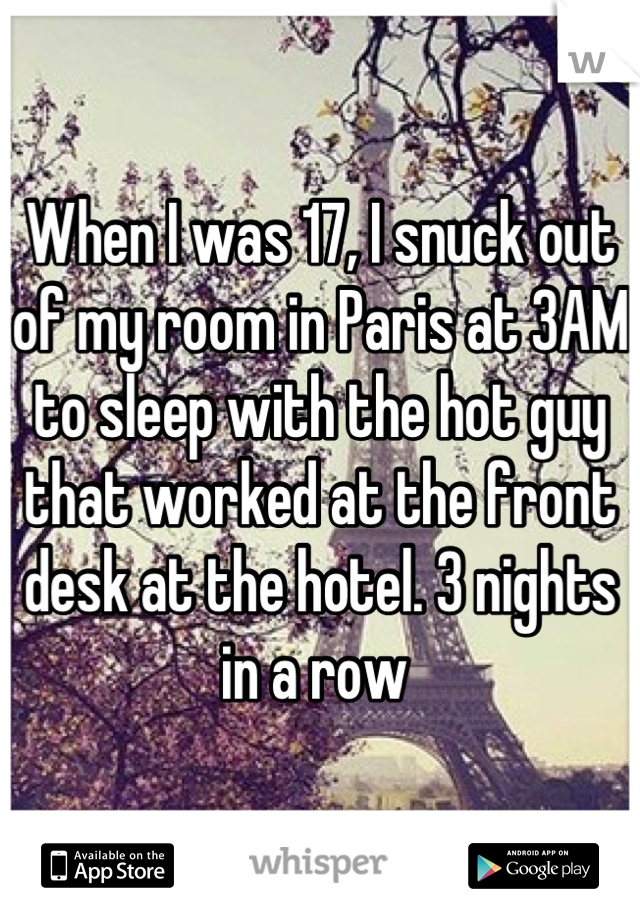 When I was 17, I snuck out of my room in Paris at 3AM to sleep with the hot guy that worked at the front desk at the hotel. 3 nights in a row 