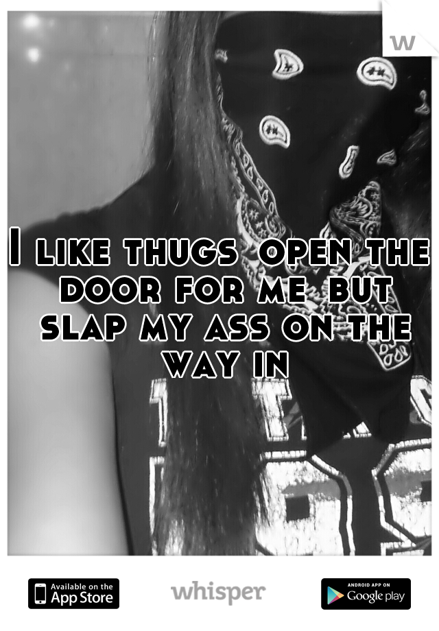 I like thugs
open the door for me
but slap my ass on the way in