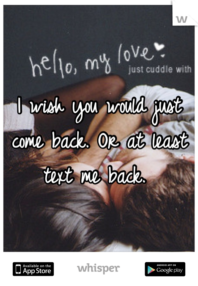 I wish you would just come back. Or at least text me back. 