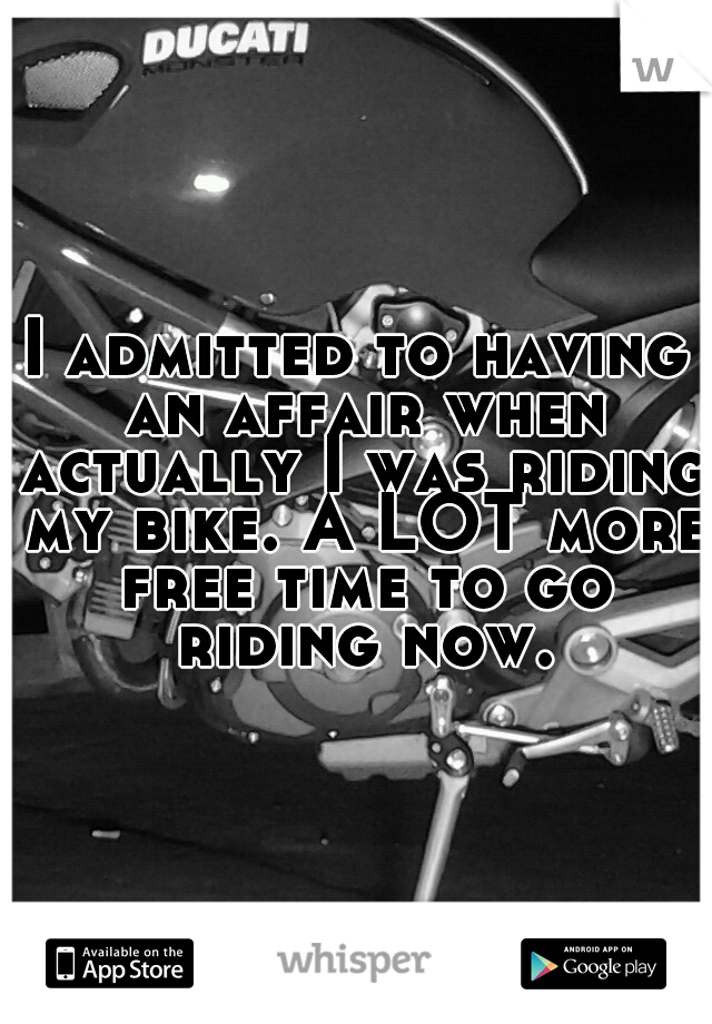 I admitted to having an affair when actually I was riding my bike. A LOT more free time to go riding now.