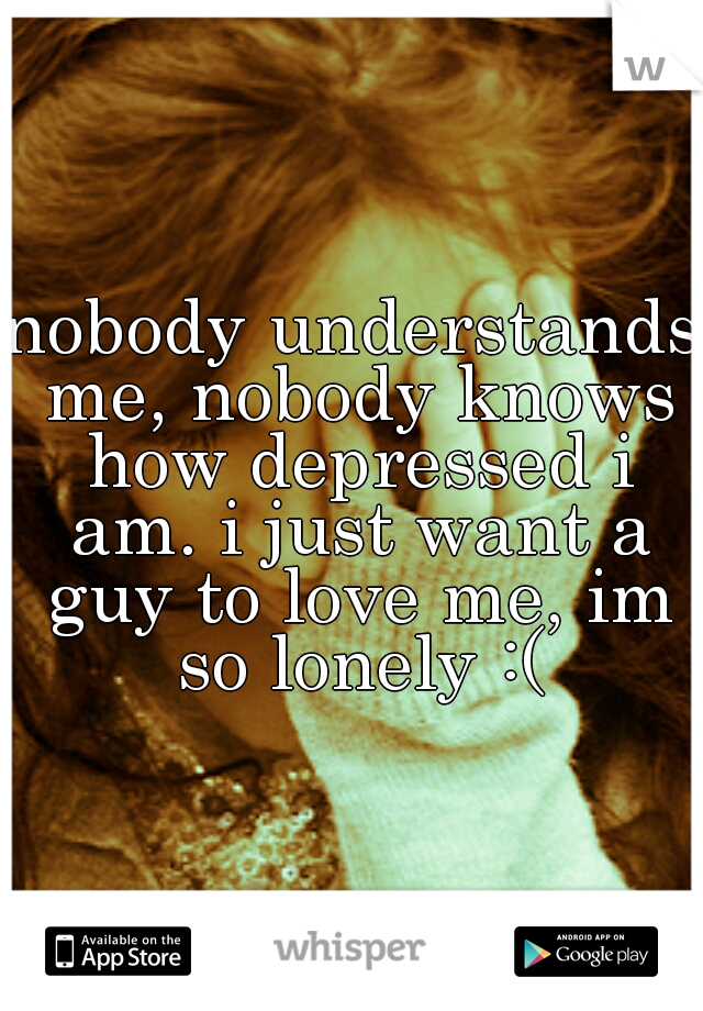 nobody understands me, nobody knows how depressed i am. i just want a guy to love me, im so lonely :(