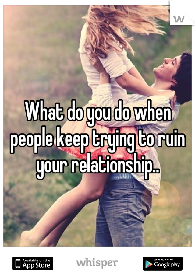 What do you do when people keep trying to ruin your relationship..