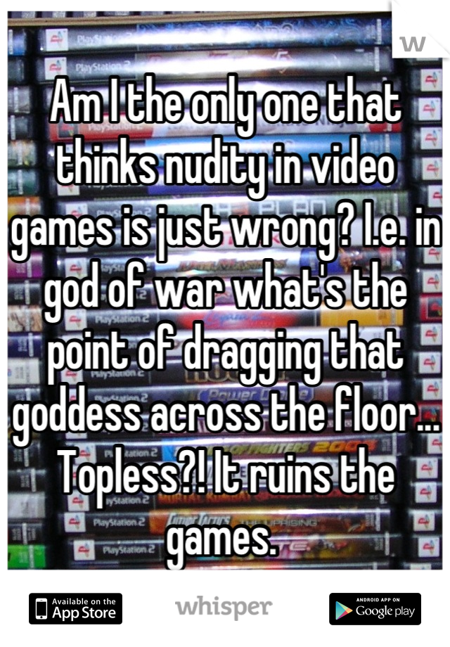 Am I the only one that thinks nudity in video games is just wrong? I.e. in god of war what's the point of dragging that goddess across the floor... Topless?! It ruins the games. 