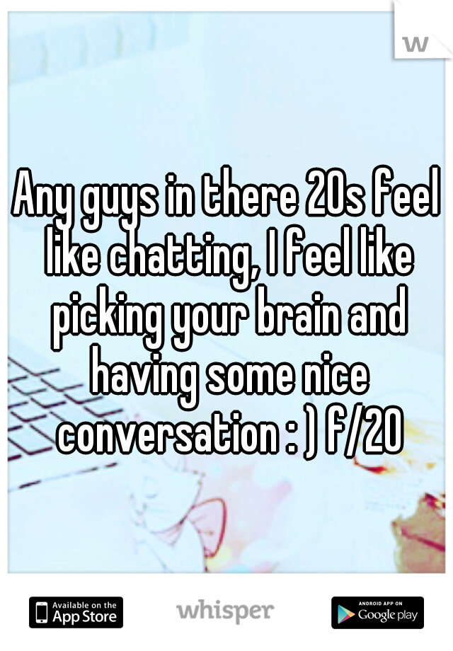 Any guys in there 20s feel like chatting, I feel like picking your brain and having some nice conversation : ) f/20