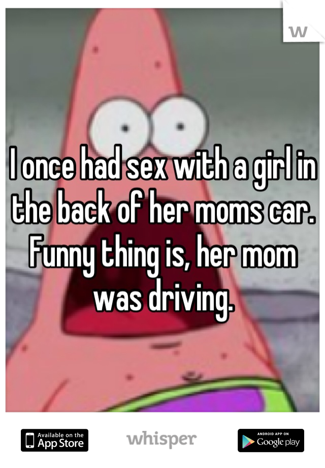 I once had sex with a girl in the back of her moms car. Funny thing is, her mom was driving.