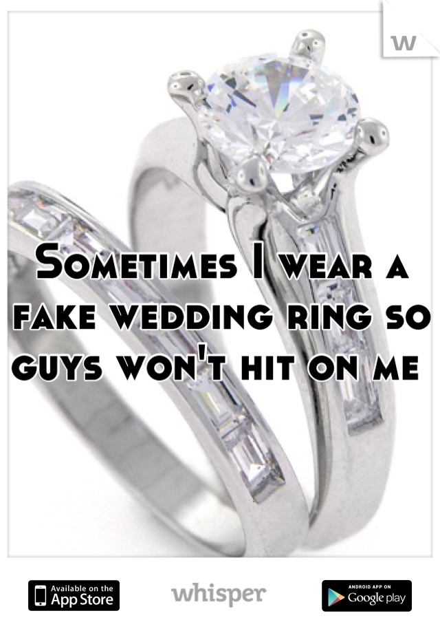 Sometimes I wear a fake wedding ring so guys won't hit on me 