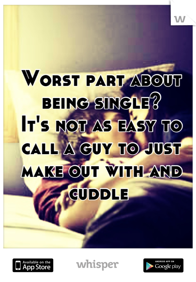 Worst part about being single?
It's not as easy to call a guy to just make out with and cuddle 