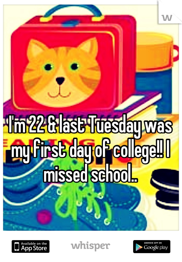 I'm 22 & last Tuesday was my first day of college!! I missed school..