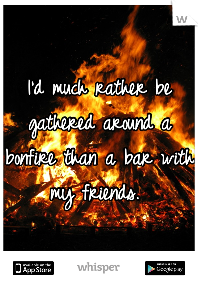 I'd much rather be gathered around a bonfire than a bar with my friends. 