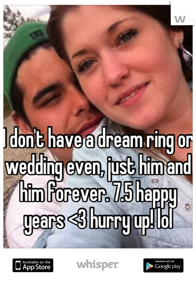 


I don't have a dream ring or wedding even, just him and him forever. 7.5 happy years <3 hurry up! lol