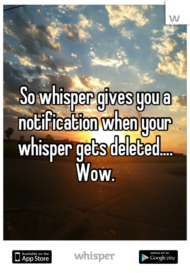 So whisper gives you a notification when your whisper gets deleted.... Wow.