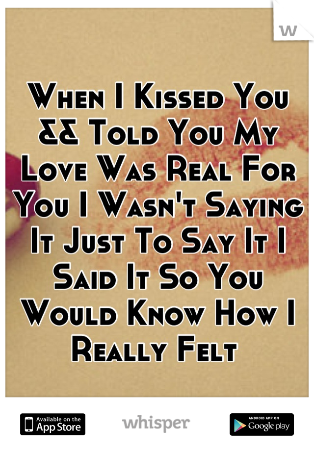 When I Kissed You && Told You My Love Was Real For You I Wasn't Saying It Just To Say It I Said It So You Would Know How I Really Felt 