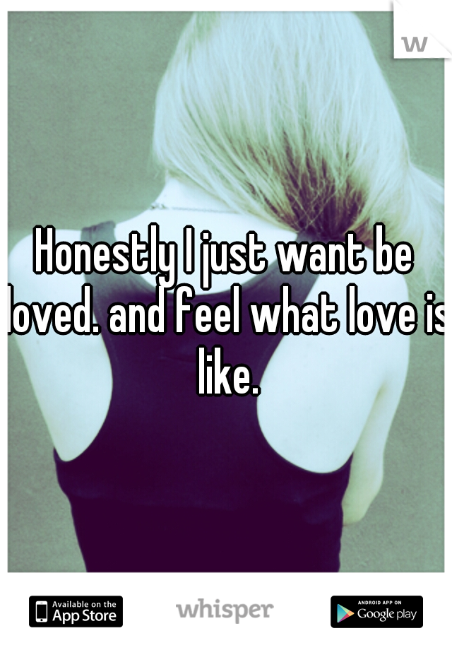 Honestly I just want be loved. and feel what love is like.