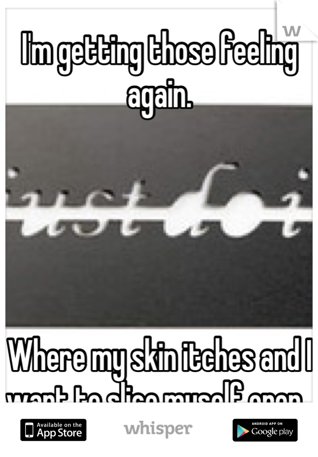 I'm getting those feeling again. 





Where my skin itches and I want to slice myself open. 