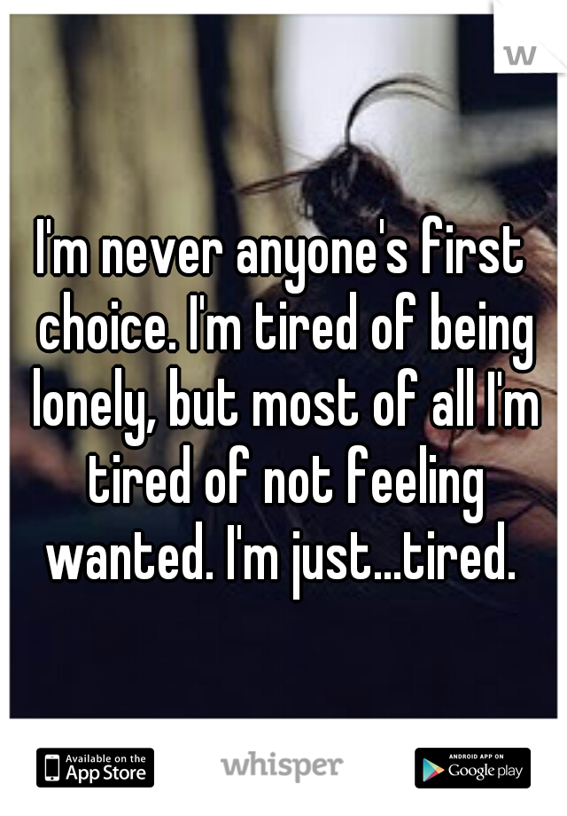 I'm never anyone's first choice. I'm tired of being lonely, but most of all I'm tired of not feeling wanted. I'm just...tired. 