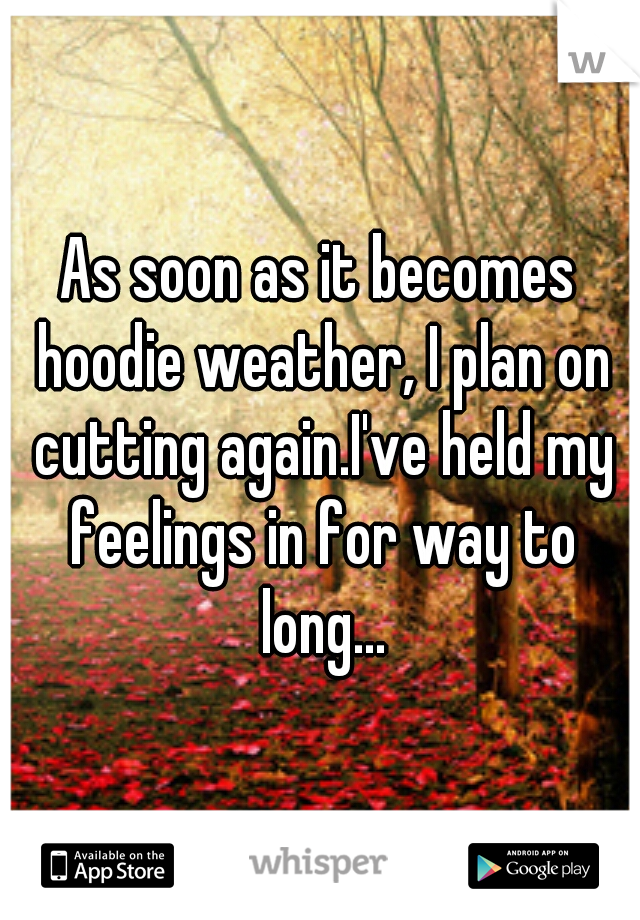 As soon as it becomes hoodie weather, I plan on cutting again.I've held my feelings in for way to long...